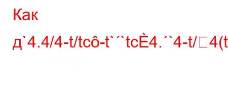 Как д`4.4/4-t/tc-t``tc4.`4-t/4(t.4.c4,,4/4-t-